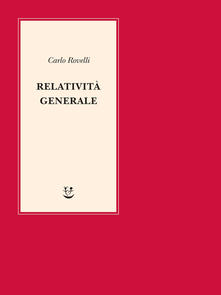 Carlo Rovelli Relatività generale. Una semplice introduzione. Idee, struttura concettuale, buchi neri, onde gravitazionali, cosmologia e cenni di gravità quantistica